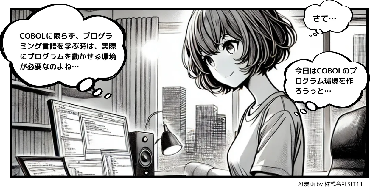 漫画COBOL入門の1コマ。パソコンに向かう主人公が「COBOLに限らず、プログラミング言語を学ぶ時は、実際にプログラムを動かせる環境が必要なのよね…」「今日はCOBOLのプログラム環境を作ろうっと…」と考えている